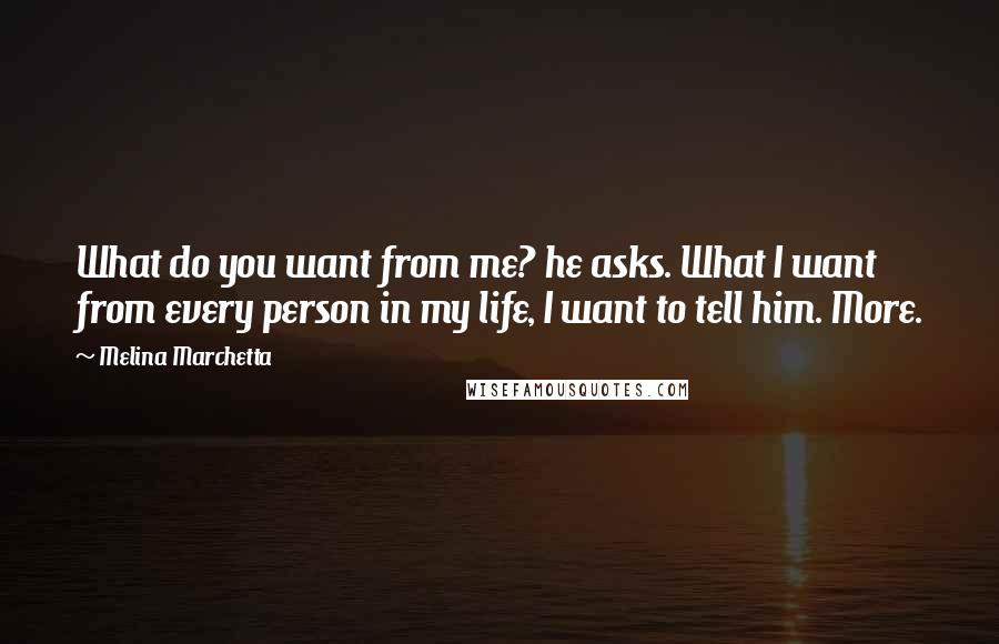 Melina Marchetta Quotes: What do you want from me? he asks. What I want from every person in my life, I want to tell him. More.