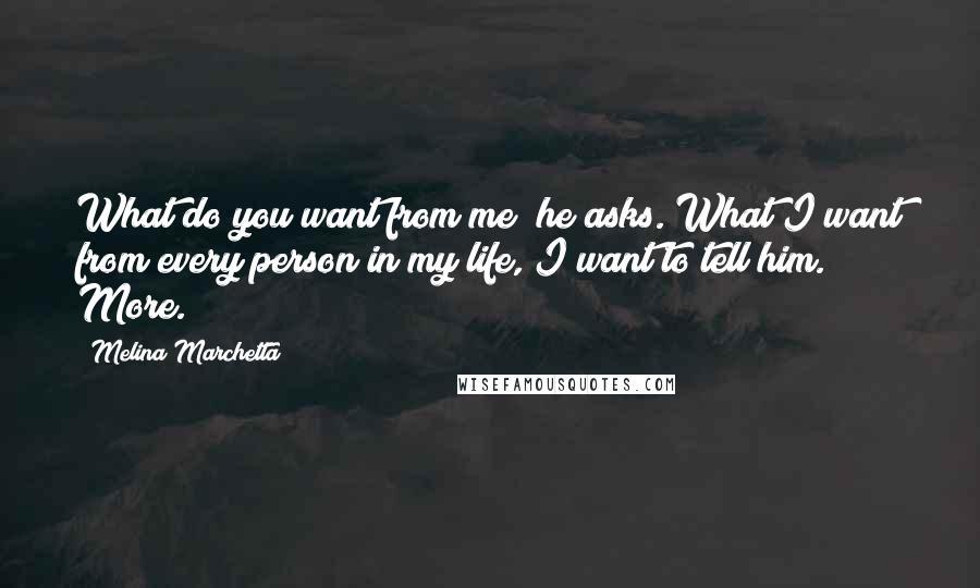 Melina Marchetta Quotes: What do you want from me? he asks. What I want from every person in my life, I want to tell him. More.