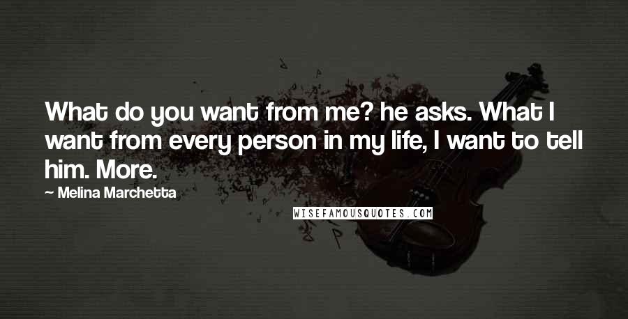Melina Marchetta Quotes: What do you want from me? he asks. What I want from every person in my life, I want to tell him. More.