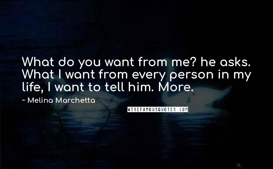 Melina Marchetta Quotes: What do you want from me? he asks. What I want from every person in my life, I want to tell him. More.