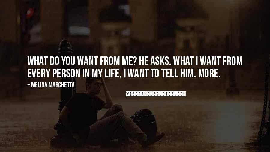 Melina Marchetta Quotes: What do you want from me? he asks. What I want from every person in my life, I want to tell him. More.