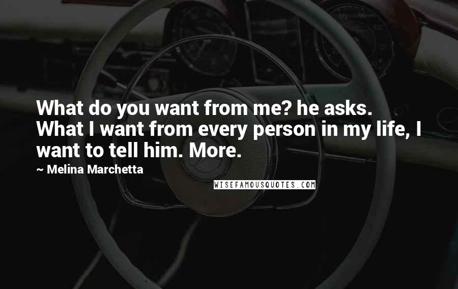 Melina Marchetta Quotes: What do you want from me? he asks. What I want from every person in my life, I want to tell him. More.