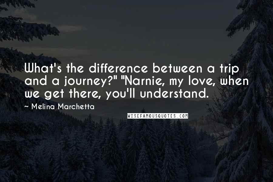 Melina Marchetta Quotes: What's the difference between a trip and a journey?" "Narnie, my love, when we get there, you'll understand.