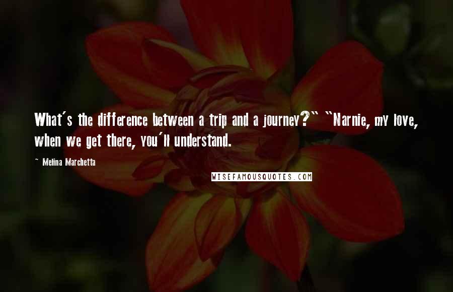 Melina Marchetta Quotes: What's the difference between a trip and a journey?" "Narnie, my love, when we get there, you'll understand.