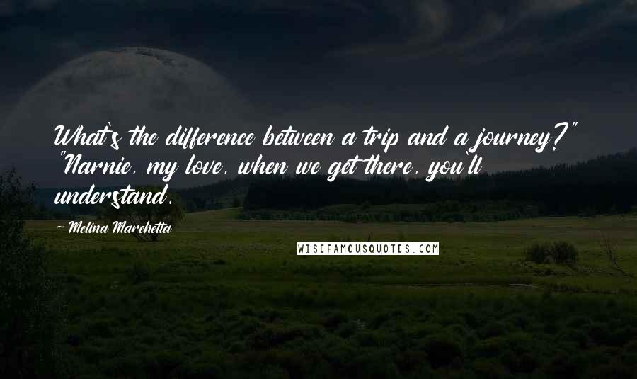 Melina Marchetta Quotes: What's the difference between a trip and a journey?" "Narnie, my love, when we get there, you'll understand.