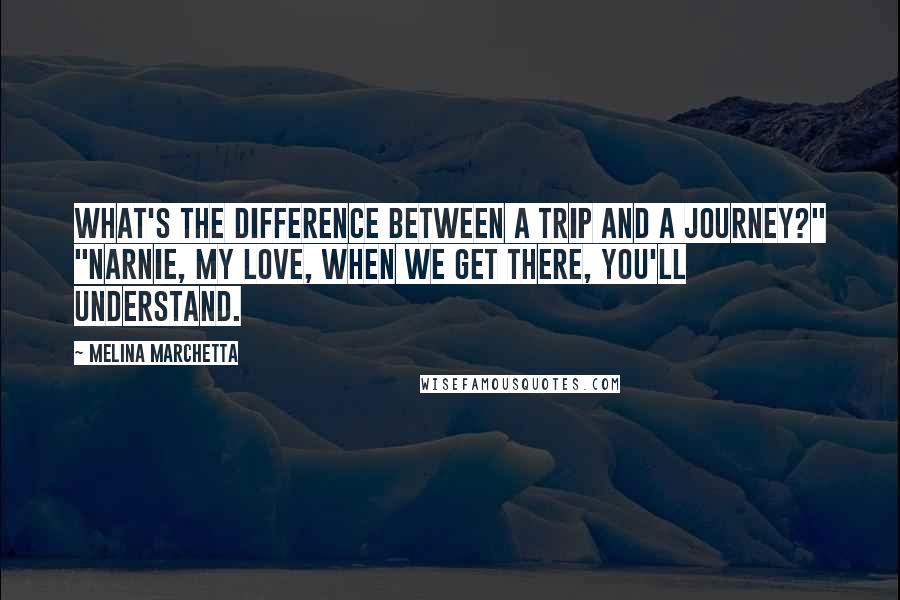 Melina Marchetta Quotes: What's the difference between a trip and a journey?" "Narnie, my love, when we get there, you'll understand.