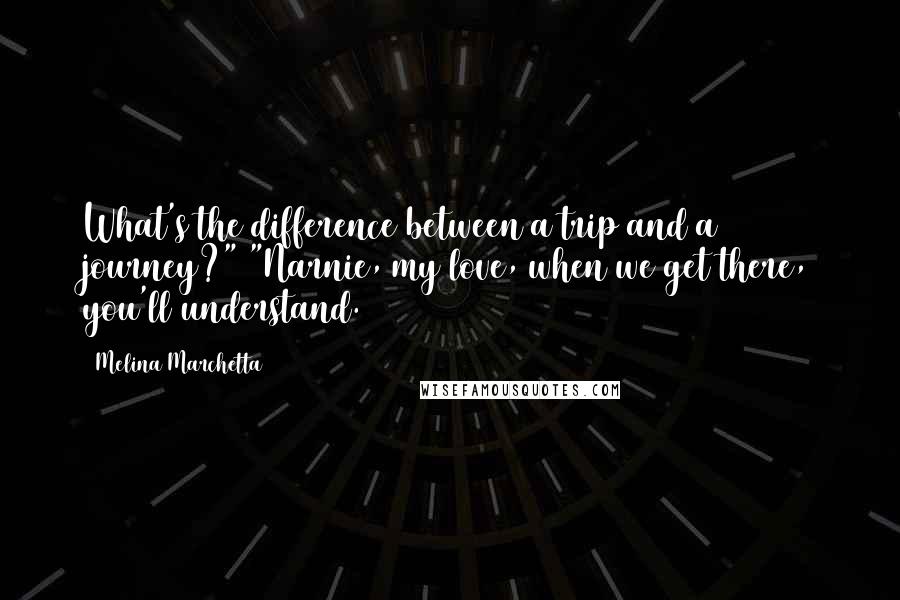 Melina Marchetta Quotes: What's the difference between a trip and a journey?" "Narnie, my love, when we get there, you'll understand.