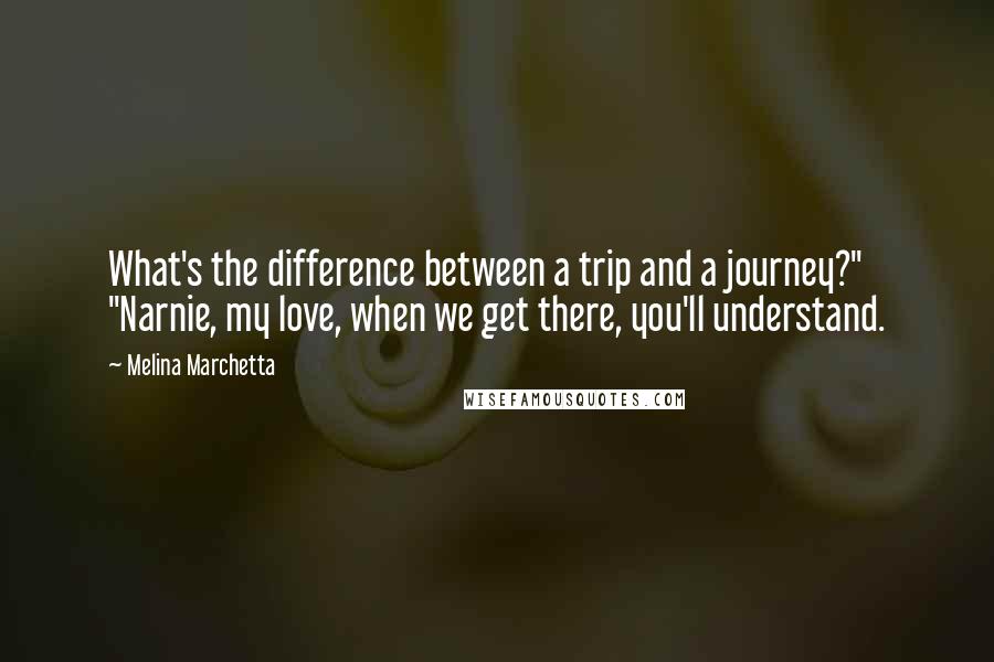 Melina Marchetta Quotes: What's the difference between a trip and a journey?" "Narnie, my love, when we get there, you'll understand.