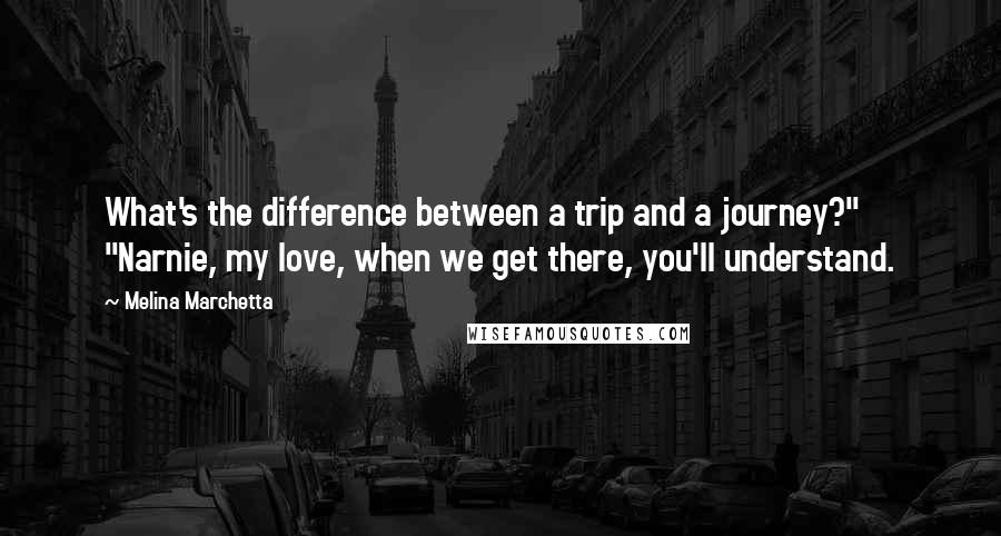 Melina Marchetta Quotes: What's the difference between a trip and a journey?" "Narnie, my love, when we get there, you'll understand.