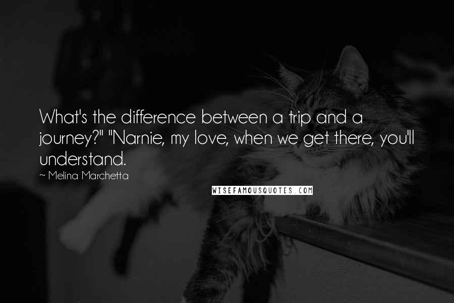 Melina Marchetta Quotes: What's the difference between a trip and a journey?" "Narnie, my love, when we get there, you'll understand.