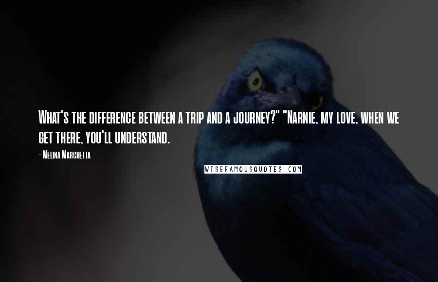 Melina Marchetta Quotes: What's the difference between a trip and a journey?" "Narnie, my love, when we get there, you'll understand.