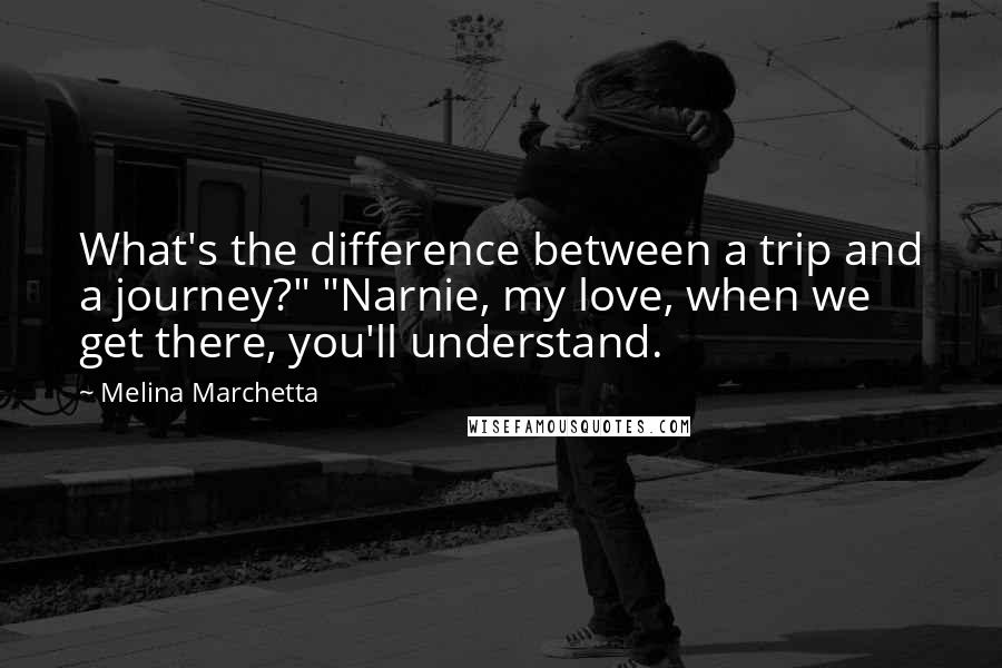 Melina Marchetta Quotes: What's the difference between a trip and a journey?" "Narnie, my love, when we get there, you'll understand.