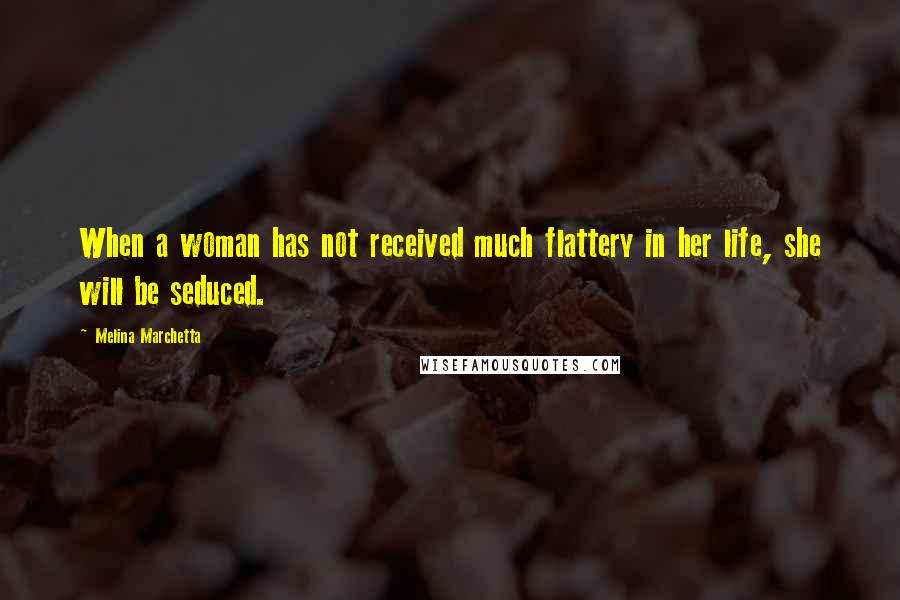 Melina Marchetta Quotes: When a woman has not received much flattery in her life, she will be seduced.