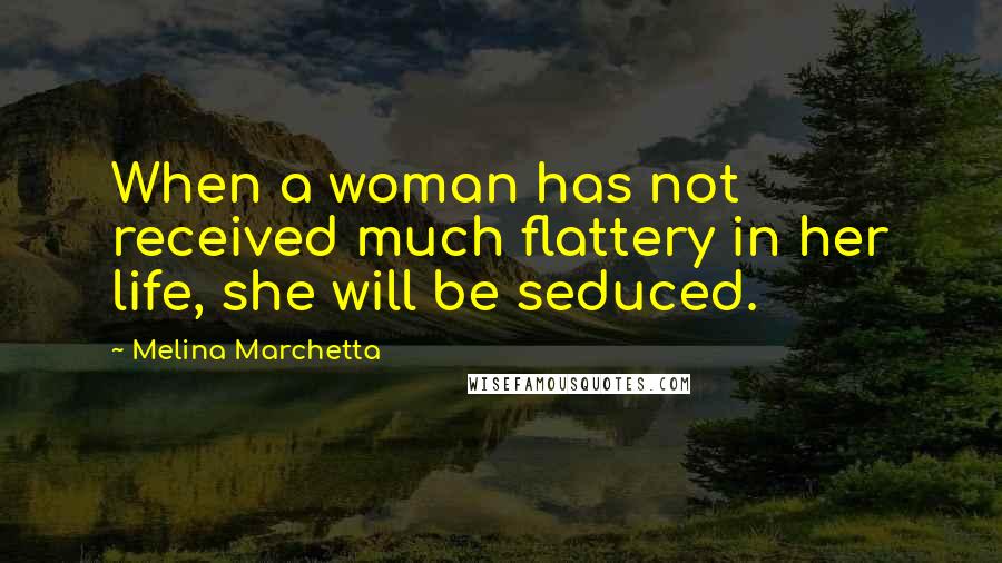 Melina Marchetta Quotes: When a woman has not received much flattery in her life, she will be seduced.