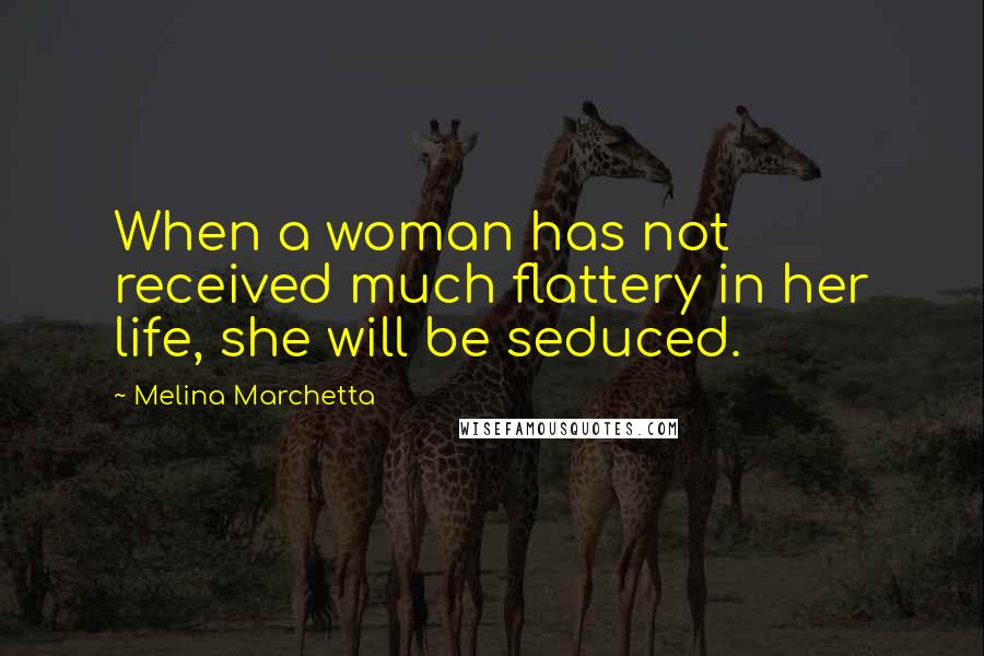 Melina Marchetta Quotes: When a woman has not received much flattery in her life, she will be seduced.
