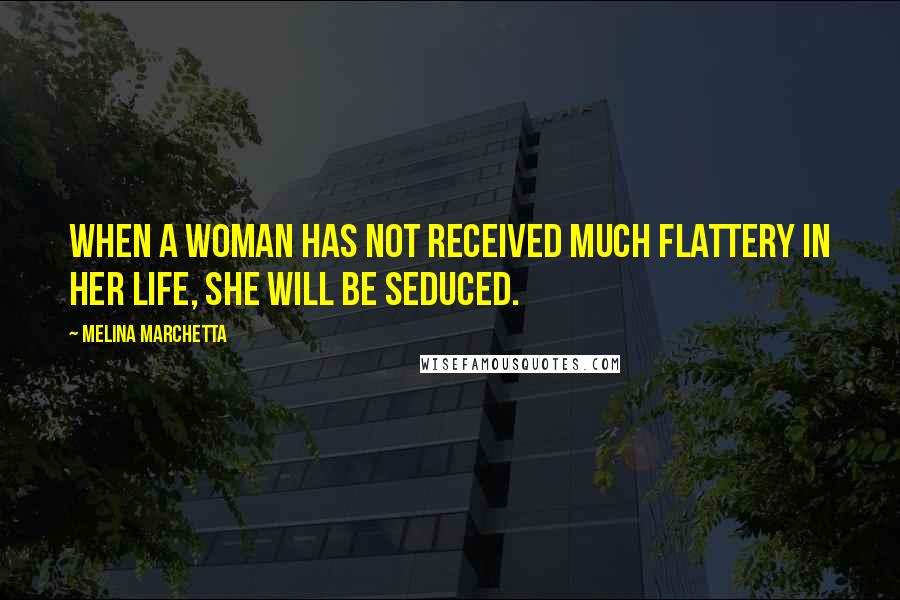 Melina Marchetta Quotes: When a woman has not received much flattery in her life, she will be seduced.