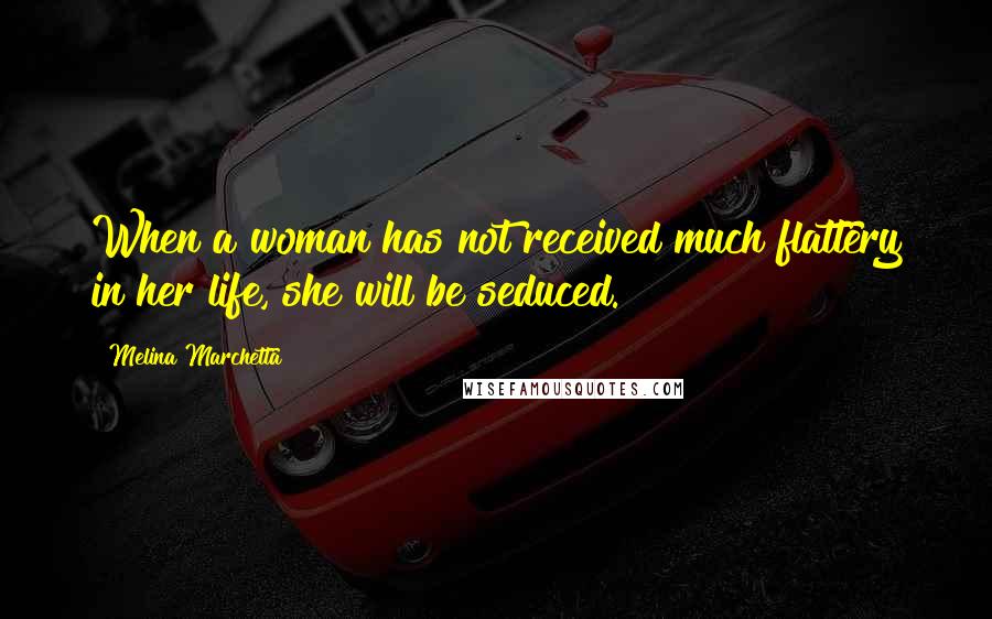 Melina Marchetta Quotes: When a woman has not received much flattery in her life, she will be seduced.