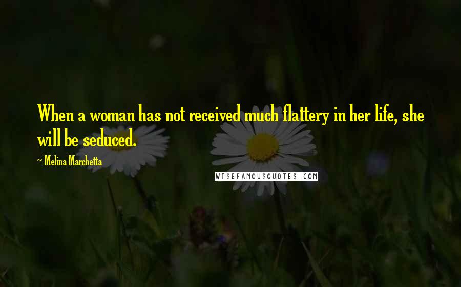Melina Marchetta Quotes: When a woman has not received much flattery in her life, she will be seduced.