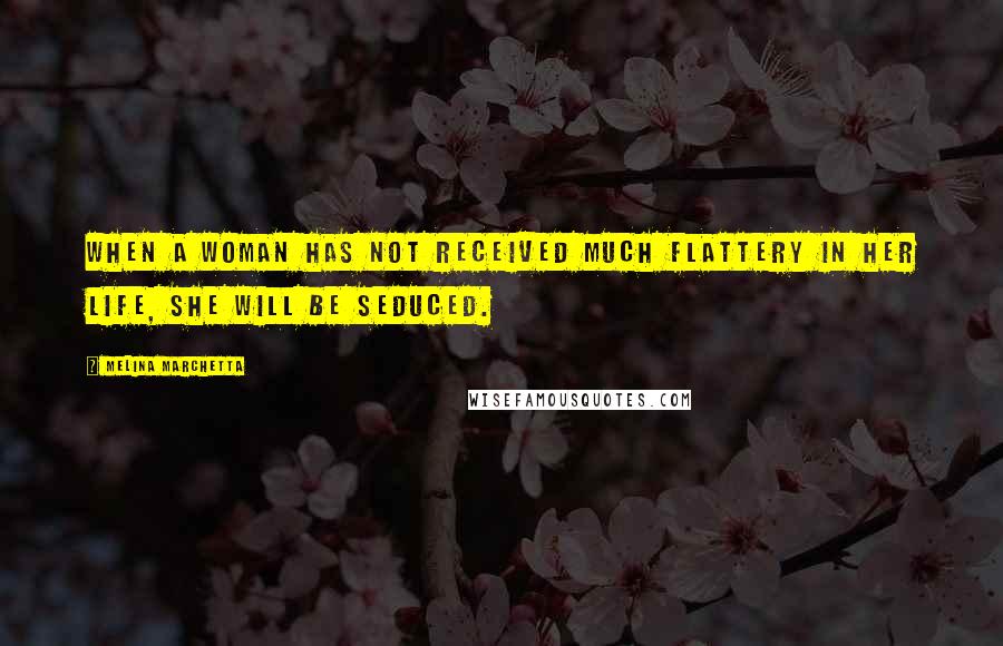 Melina Marchetta Quotes: When a woman has not received much flattery in her life, she will be seduced.