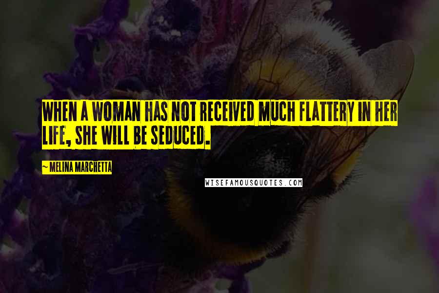 Melina Marchetta Quotes: When a woman has not received much flattery in her life, she will be seduced.
