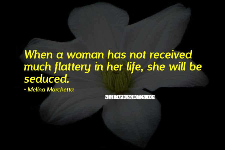 Melina Marchetta Quotes: When a woman has not received much flattery in her life, she will be seduced.