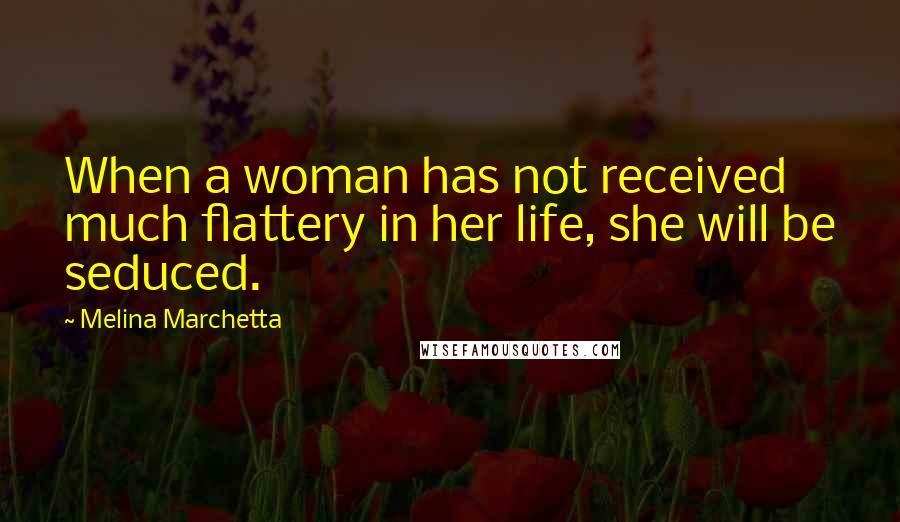 Melina Marchetta Quotes: When a woman has not received much flattery in her life, she will be seduced.
