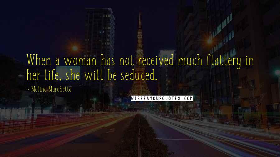 Melina Marchetta Quotes: When a woman has not received much flattery in her life, she will be seduced.
