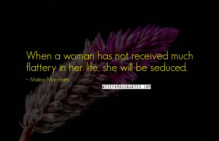 Melina Marchetta Quotes: When a woman has not received much flattery in her life, she will be seduced.