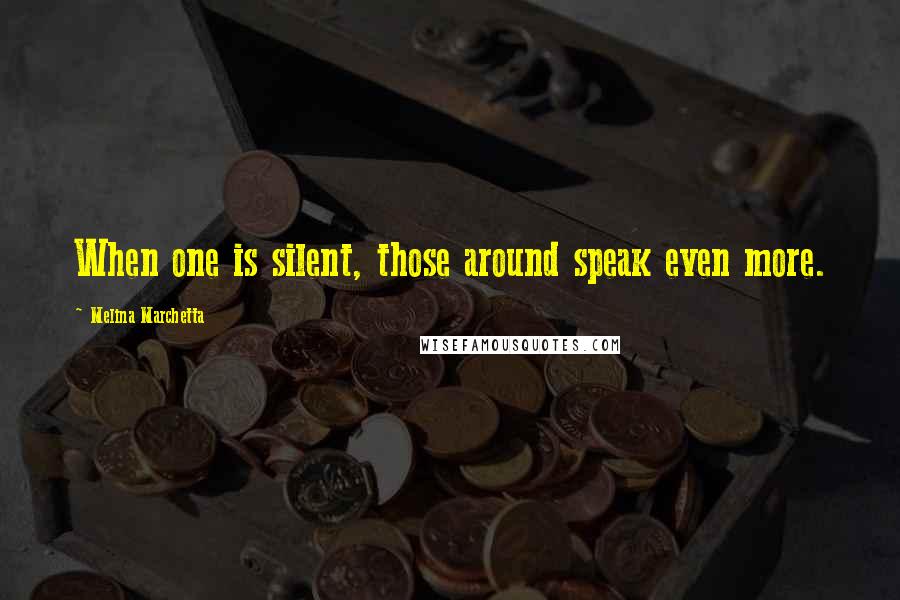 Melina Marchetta Quotes: When one is silent, those around speak even more.