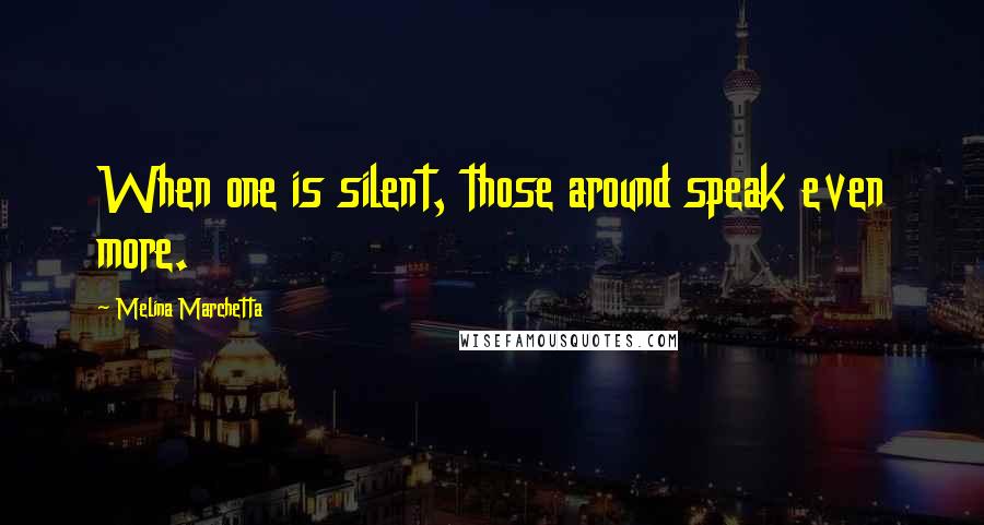 Melina Marchetta Quotes: When one is silent, those around speak even more.