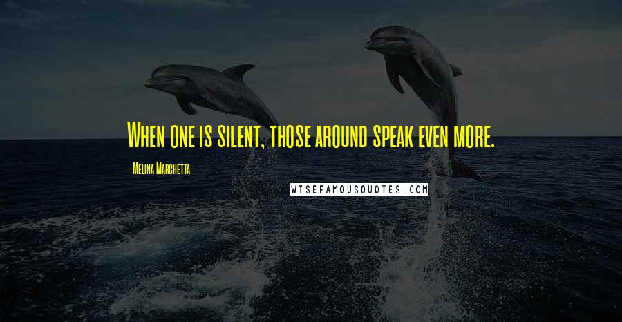 Melina Marchetta Quotes: When one is silent, those around speak even more.