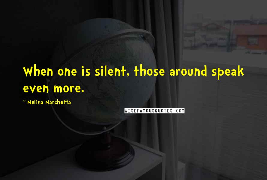 Melina Marchetta Quotes: When one is silent, those around speak even more.