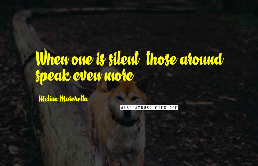 Melina Marchetta Quotes: When one is silent, those around speak even more.