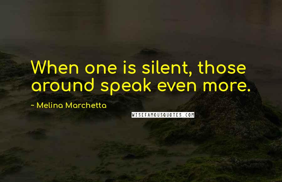 Melina Marchetta Quotes: When one is silent, those around speak even more.