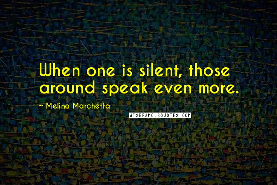 Melina Marchetta Quotes: When one is silent, those around speak even more.