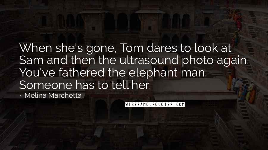 Melina Marchetta Quotes: When she's gone, Tom dares to look at Sam and then the ultrasound photo again. You've fathered the elephant man. Someone has to tell her.