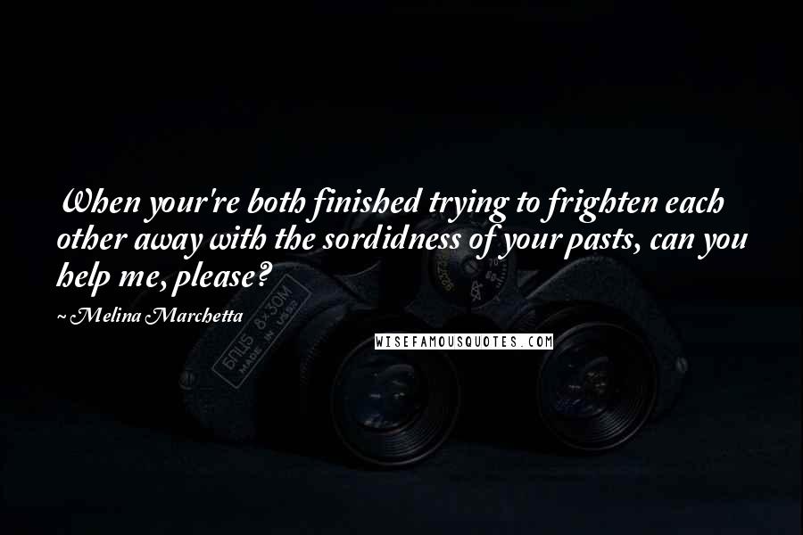 Melina Marchetta Quotes: When your're both finished trying to frighten each other away with the sordidness of your pasts, can you help me, please?