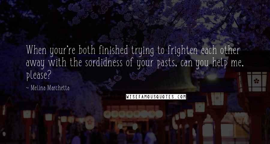 Melina Marchetta Quotes: When your're both finished trying to frighten each other away with the sordidness of your pasts, can you help me, please?