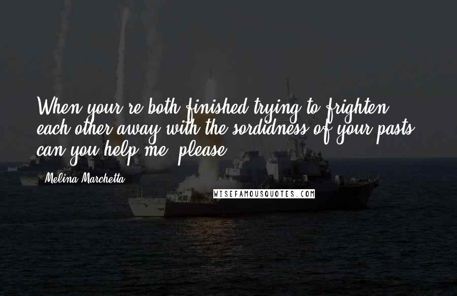 Melina Marchetta Quotes: When your're both finished trying to frighten each other away with the sordidness of your pasts, can you help me, please?