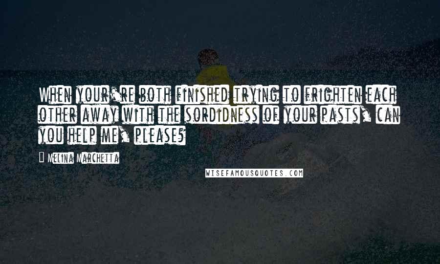 Melina Marchetta Quotes: When your're both finished trying to frighten each other away with the sordidness of your pasts, can you help me, please?