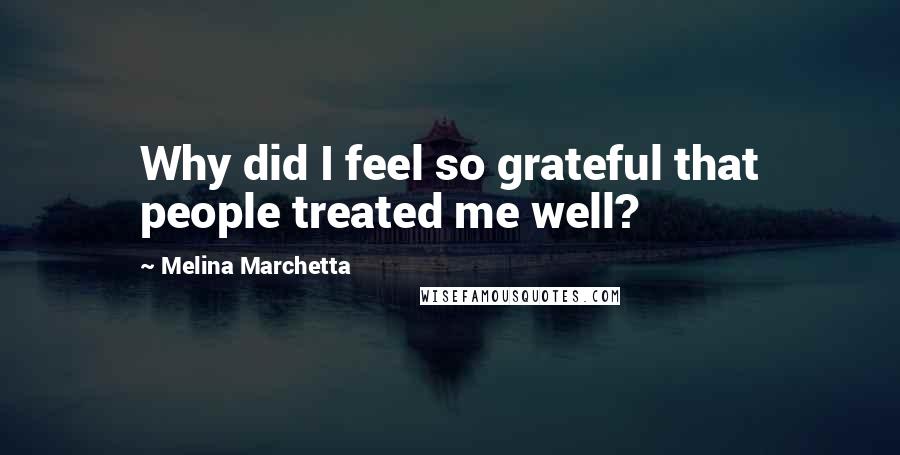Melina Marchetta Quotes: Why did I feel so grateful that people treated me well?