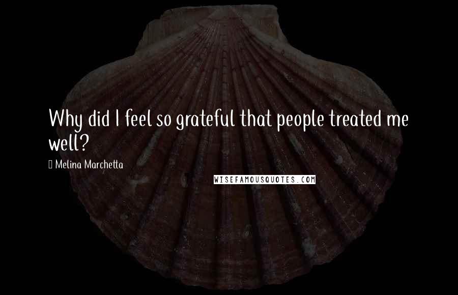 Melina Marchetta Quotes: Why did I feel so grateful that people treated me well?