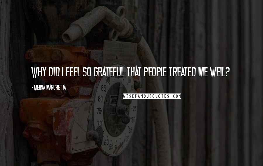 Melina Marchetta Quotes: Why did I feel so grateful that people treated me well?