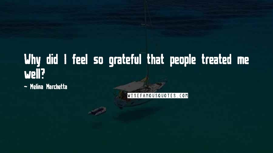 Melina Marchetta Quotes: Why did I feel so grateful that people treated me well?