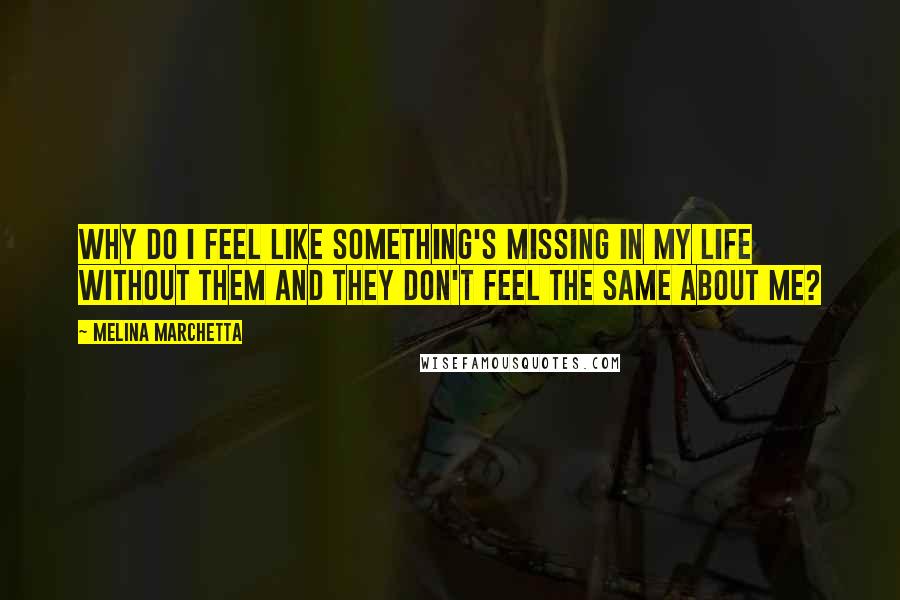 Melina Marchetta Quotes: Why do I feel like something's missing in my life without them and they don't feel the same about me?