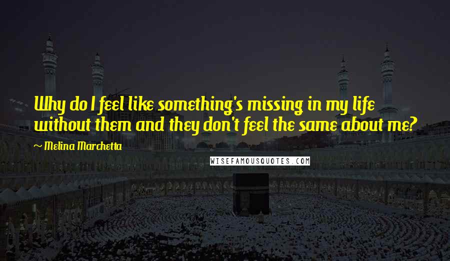 Melina Marchetta Quotes: Why do I feel like something's missing in my life without them and they don't feel the same about me?