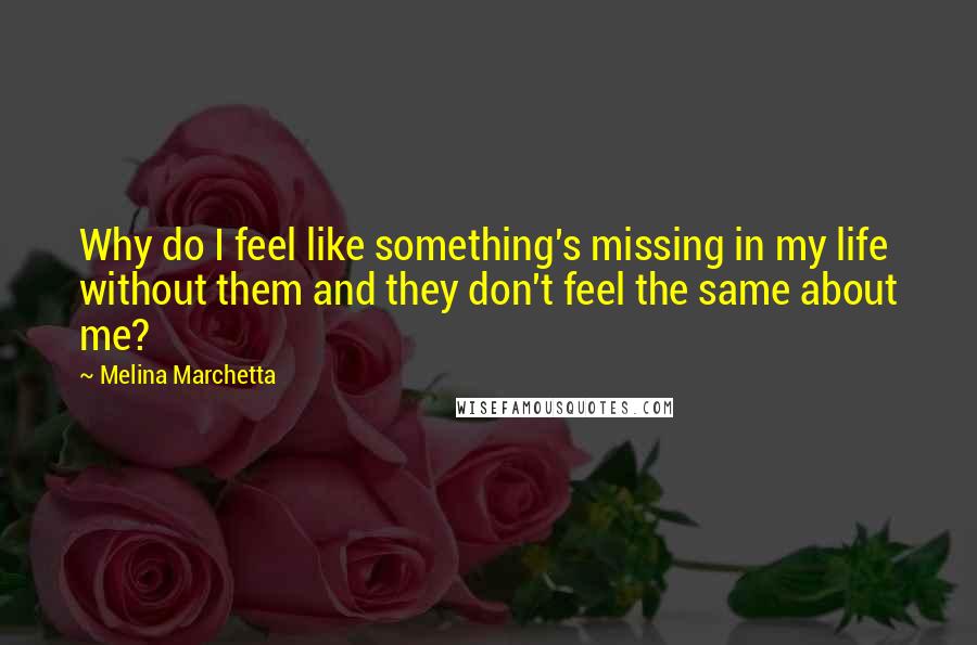 Melina Marchetta Quotes: Why do I feel like something's missing in my life without them and they don't feel the same about me?