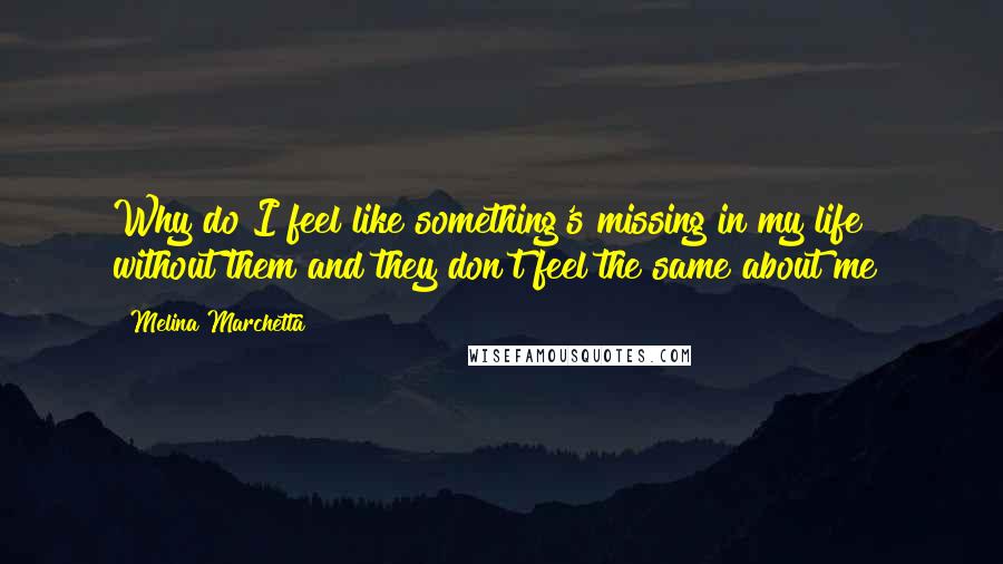 Melina Marchetta Quotes: Why do I feel like something's missing in my life without them and they don't feel the same about me?