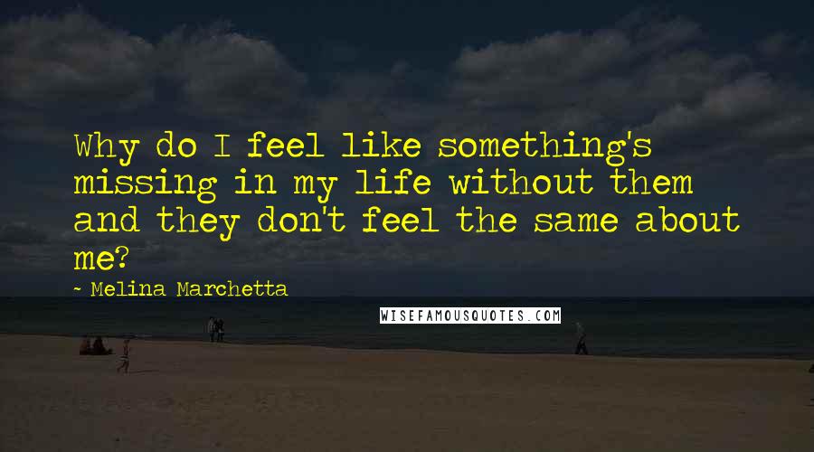 Melina Marchetta Quotes: Why do I feel like something's missing in my life without them and they don't feel the same about me?