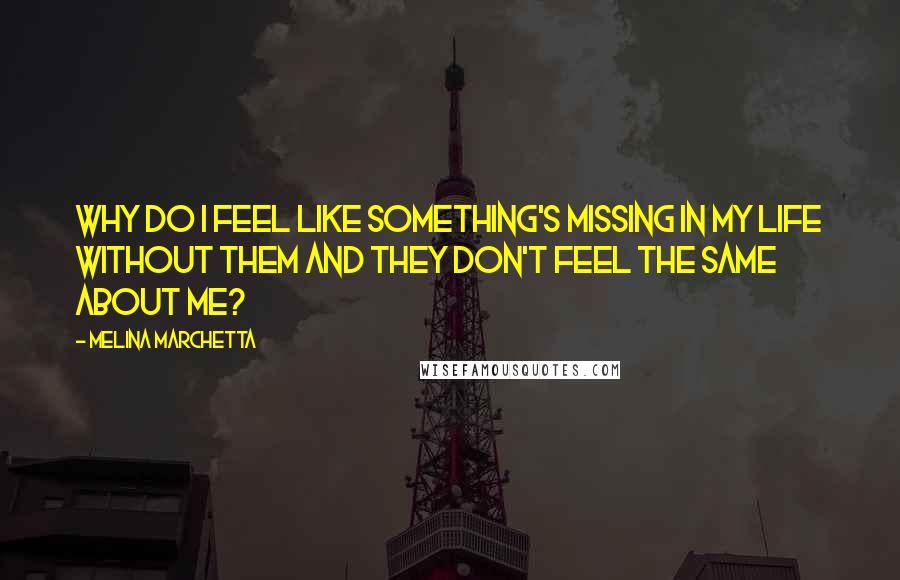 Melina Marchetta Quotes: Why do I feel like something's missing in my life without them and they don't feel the same about me?